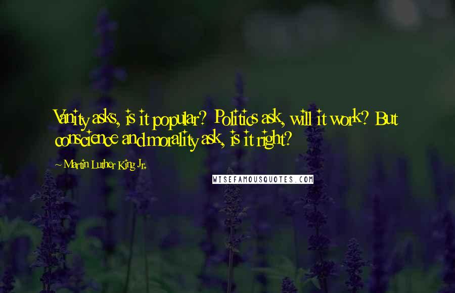 Martin Luther King Jr. Quotes: Vanity asks, is it popular? Politics ask, will it work? But conscience and morality ask, is it right?