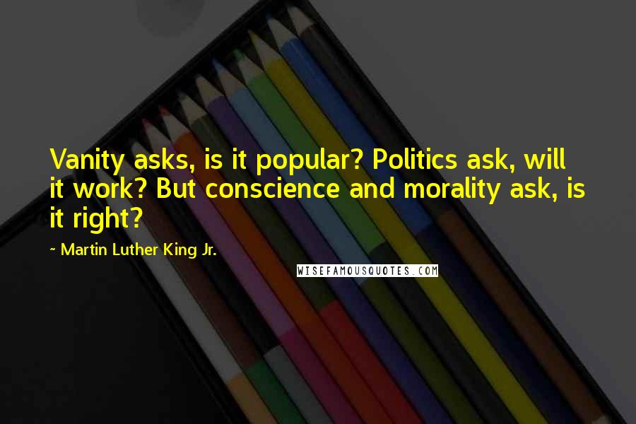 Martin Luther King Jr. Quotes: Vanity asks, is it popular? Politics ask, will it work? But conscience and morality ask, is it right?