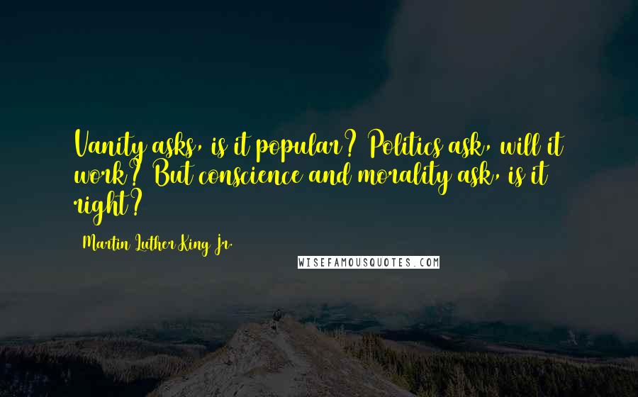 Martin Luther King Jr. Quotes: Vanity asks, is it popular? Politics ask, will it work? But conscience and morality ask, is it right?