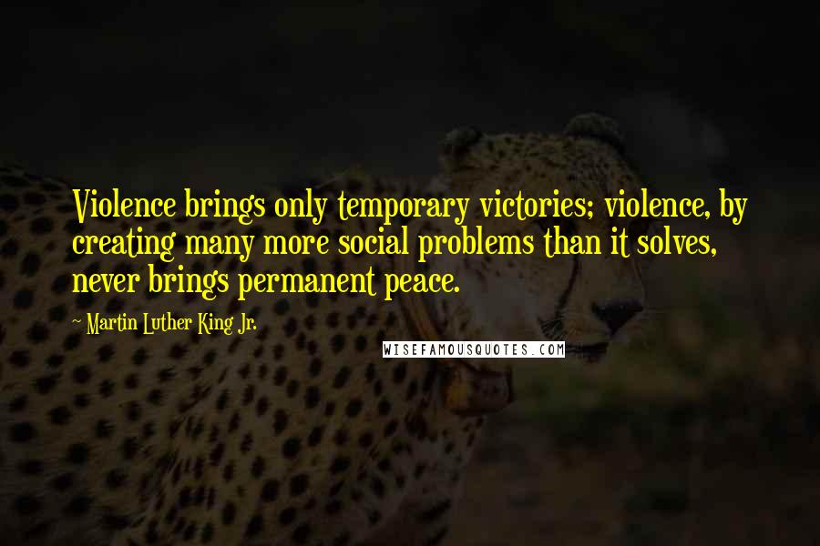 Martin Luther King Jr. Quotes: Violence brings only temporary victories; violence, by creating many more social problems than it solves, never brings permanent peace.