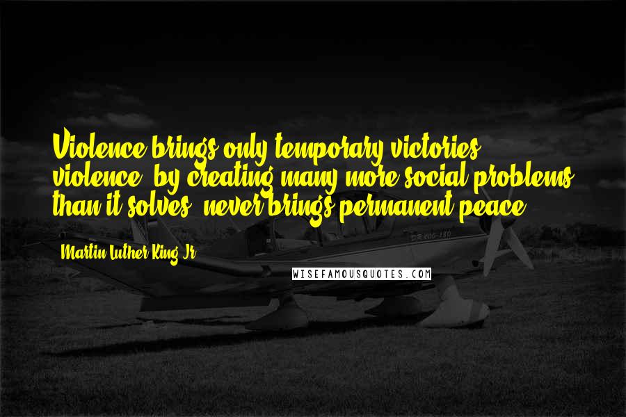 Martin Luther King Jr. Quotes: Violence brings only temporary victories; violence, by creating many more social problems than it solves, never brings permanent peace.