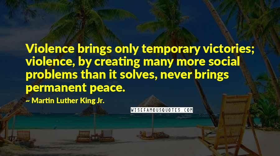 Martin Luther King Jr. Quotes: Violence brings only temporary victories; violence, by creating many more social problems than it solves, never brings permanent peace.