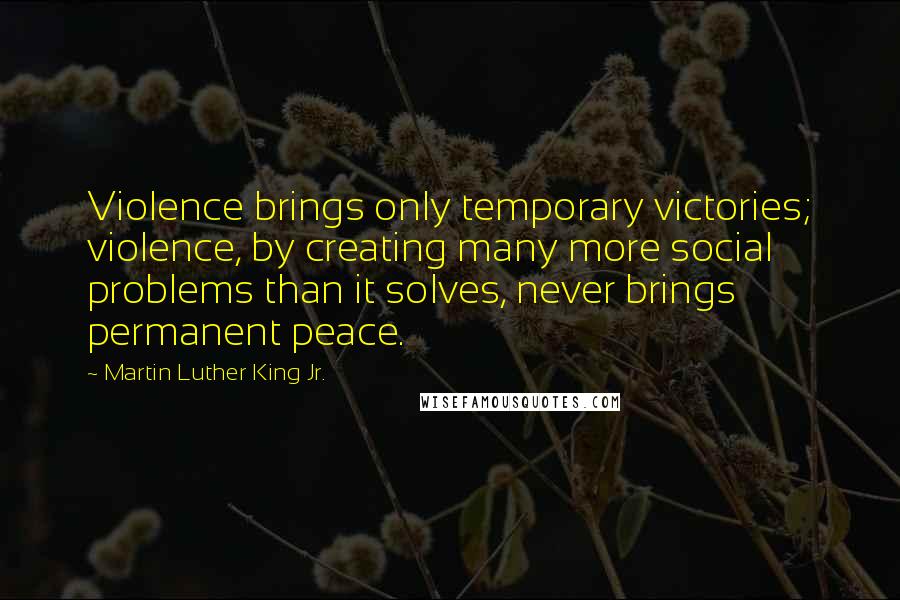 Martin Luther King Jr. Quotes: Violence brings only temporary victories; violence, by creating many more social problems than it solves, never brings permanent peace.