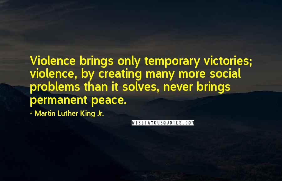Martin Luther King Jr. Quotes: Violence brings only temporary victories; violence, by creating many more social problems than it solves, never brings permanent peace.