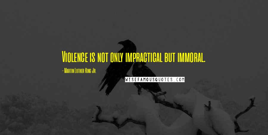 Martin Luther King Jr. Quotes: Violence is not only impractical but immoral.