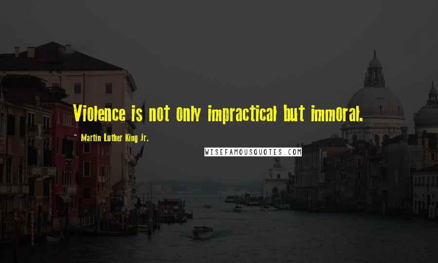 Martin Luther King Jr. Quotes: Violence is not only impractical but immoral.