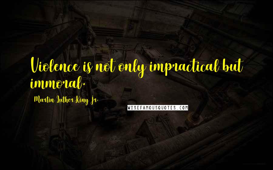 Martin Luther King Jr. Quotes: Violence is not only impractical but immoral.