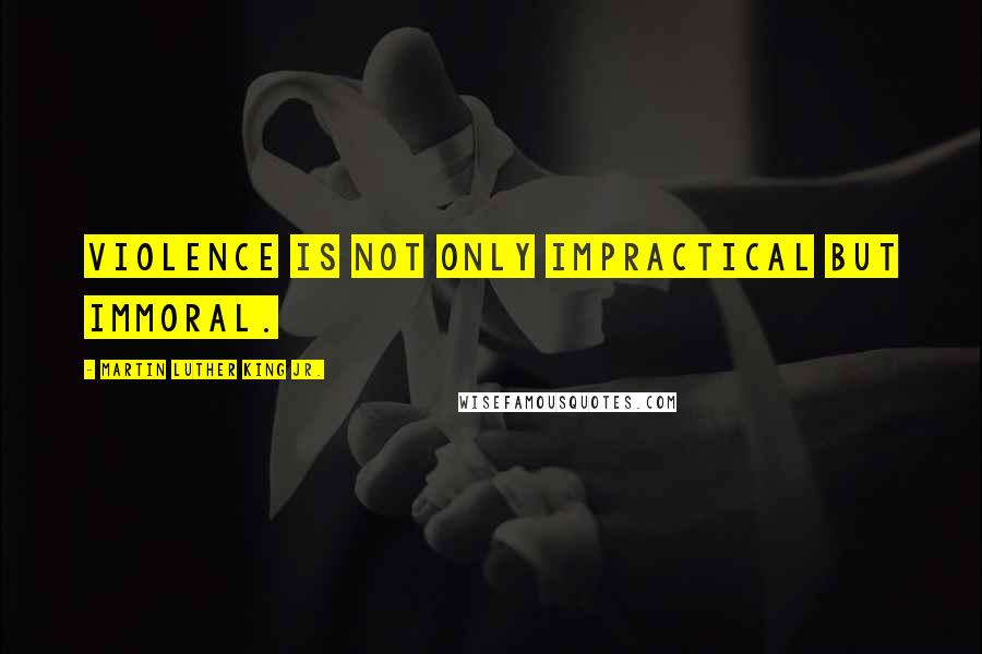 Martin Luther King Jr. Quotes: Violence is not only impractical but immoral.