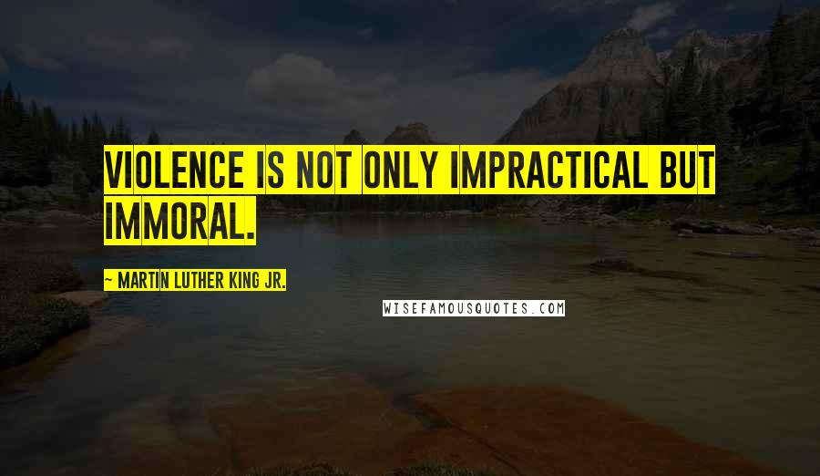 Martin Luther King Jr. Quotes: Violence is not only impractical but immoral.