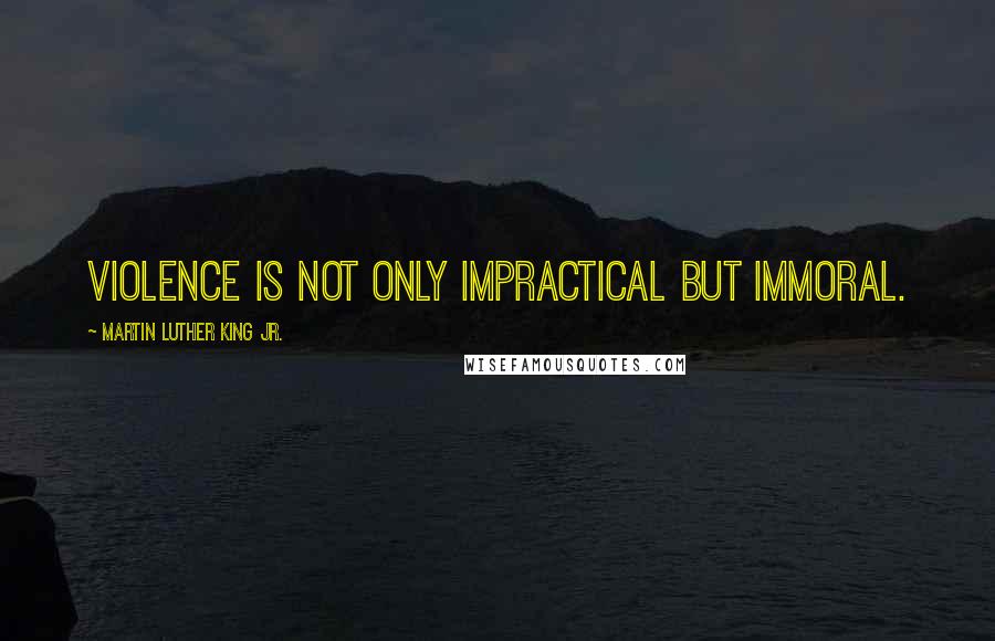 Martin Luther King Jr. Quotes: Violence is not only impractical but immoral.