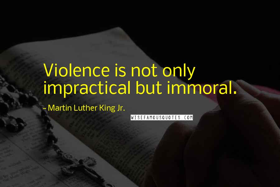 Martin Luther King Jr. Quotes: Violence is not only impractical but immoral.