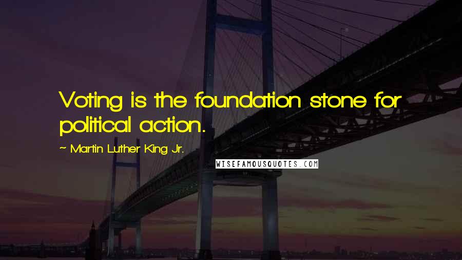 Martin Luther King Jr. Quotes: Voting is the foundation stone for political action.