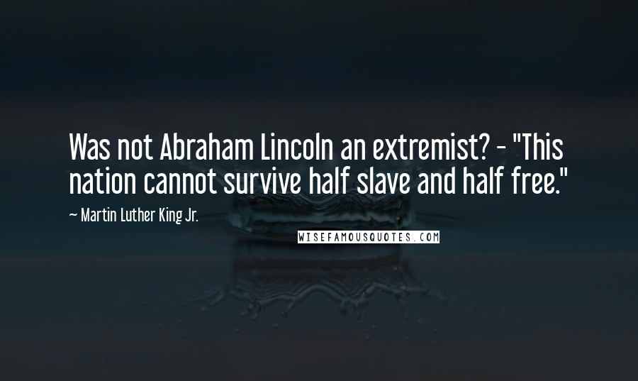 Martin Luther King Jr. Quotes: Was not Abraham Lincoln an extremist? - "This nation cannot survive half slave and half free."