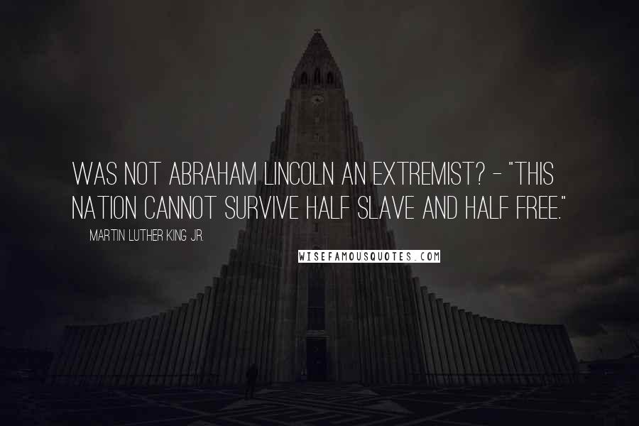 Martin Luther King Jr. Quotes: Was not Abraham Lincoln an extremist? - "This nation cannot survive half slave and half free."