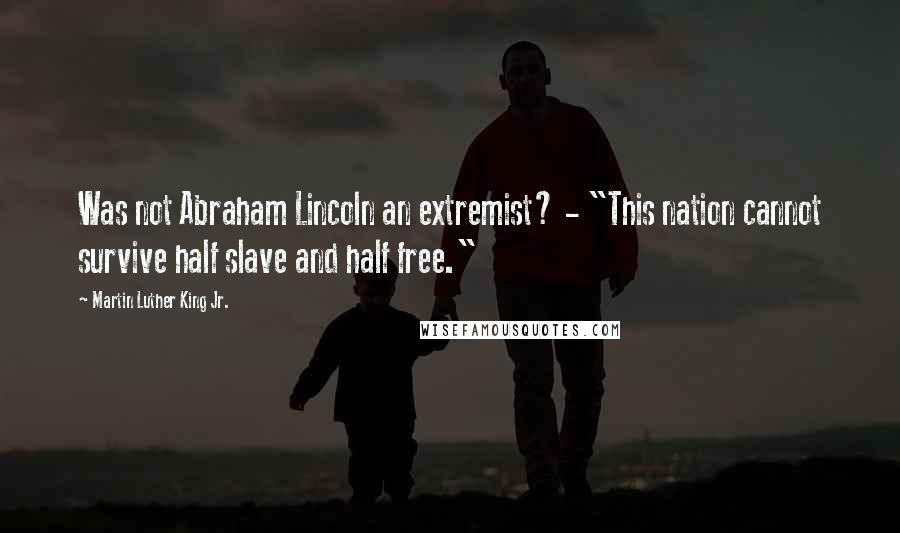 Martin Luther King Jr. Quotes: Was not Abraham Lincoln an extremist? - "This nation cannot survive half slave and half free."
