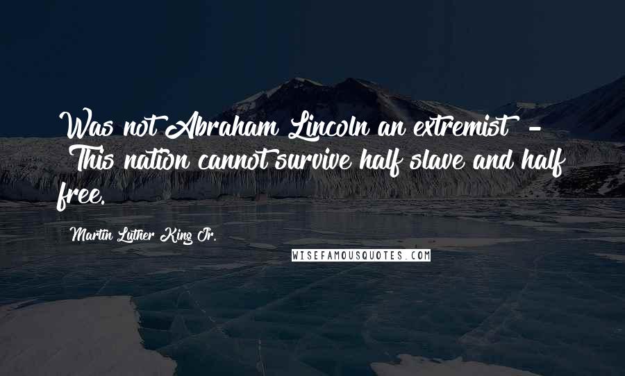 Martin Luther King Jr. Quotes: Was not Abraham Lincoln an extremist? - "This nation cannot survive half slave and half free."