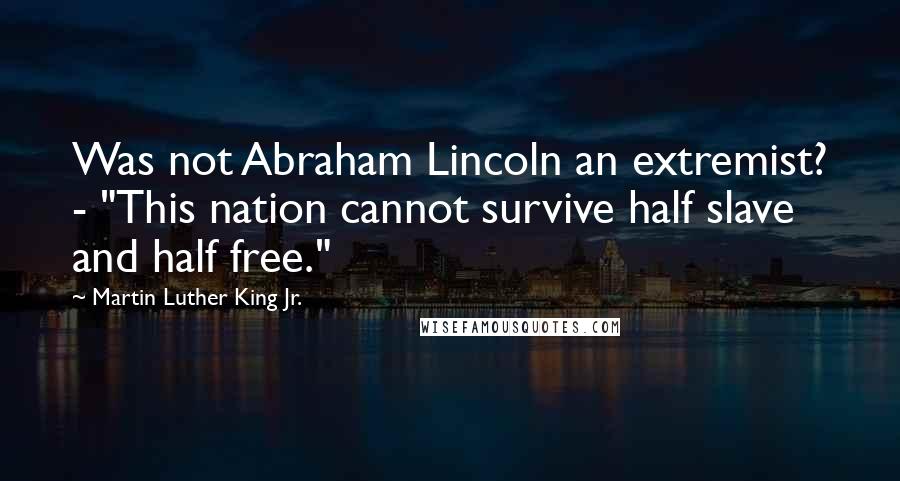 Martin Luther King Jr. Quotes: Was not Abraham Lincoln an extremist? - "This nation cannot survive half slave and half free."