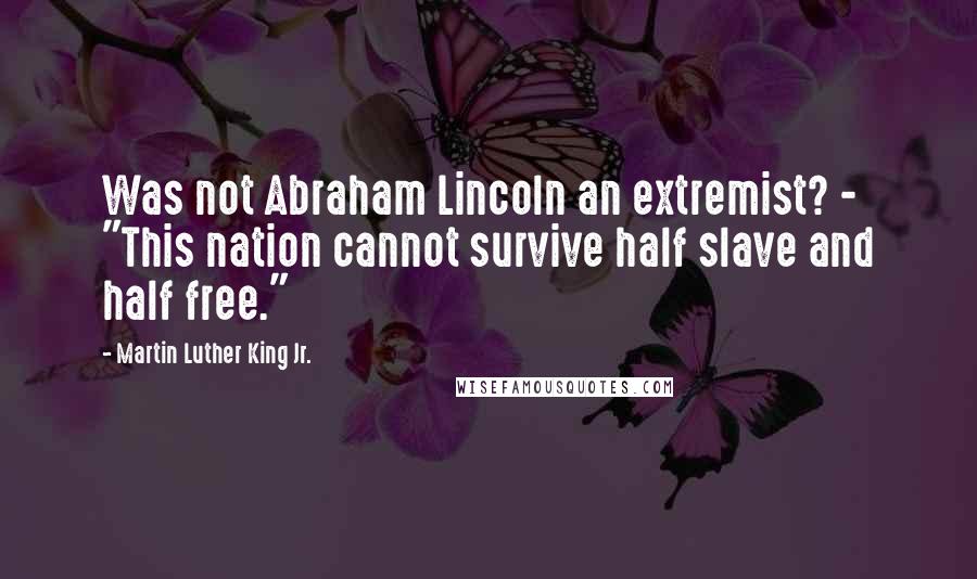 Martin Luther King Jr. Quotes: Was not Abraham Lincoln an extremist? - "This nation cannot survive half slave and half free."