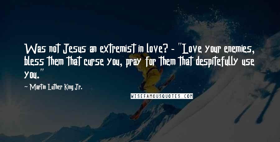 Martin Luther King Jr. Quotes: Was not Jesus an extremist in love? - "Love your enemies, bless them that curse you, pray for them that despitefully use you."