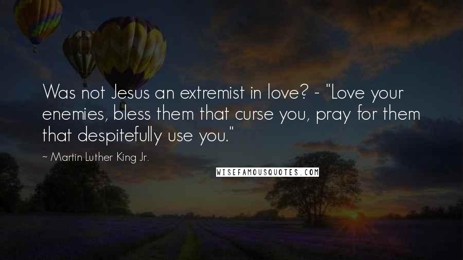 Martin Luther King Jr. Quotes: Was not Jesus an extremist in love? - "Love your enemies, bless them that curse you, pray for them that despitefully use you."