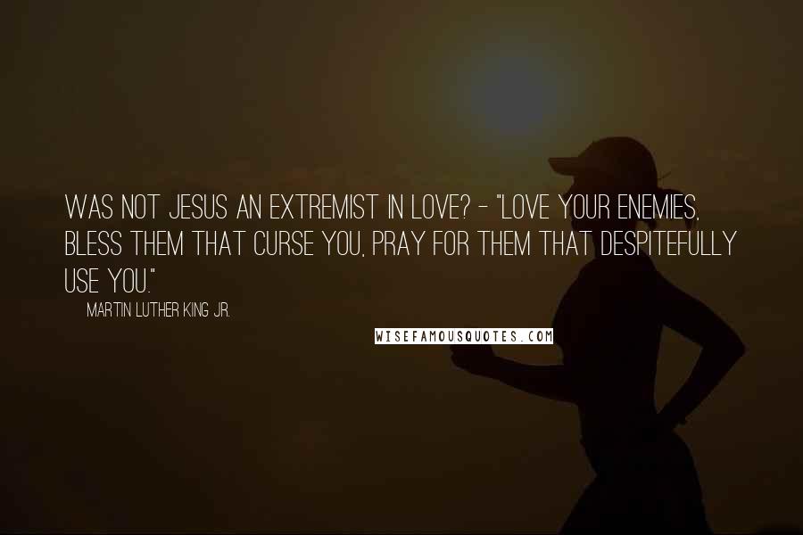 Martin Luther King Jr. Quotes: Was not Jesus an extremist in love? - "Love your enemies, bless them that curse you, pray for them that despitefully use you."