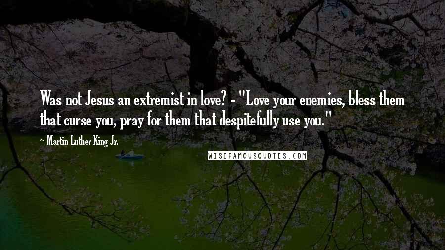 Martin Luther King Jr. Quotes: Was not Jesus an extremist in love? - "Love your enemies, bless them that curse you, pray for them that despitefully use you."