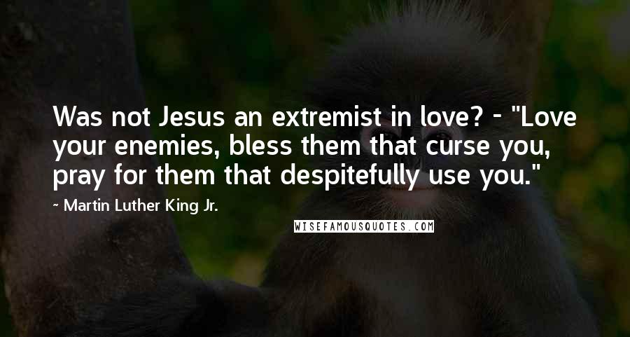 Martin Luther King Jr. Quotes: Was not Jesus an extremist in love? - "Love your enemies, bless them that curse you, pray for them that despitefully use you."