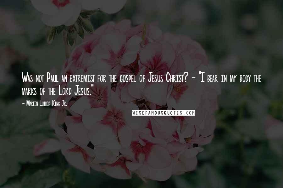 Martin Luther King Jr. Quotes: Was not Paul an extremist for the gospel of Jesus Christ? - "I bear in my body the marks of the Lord Jesus."