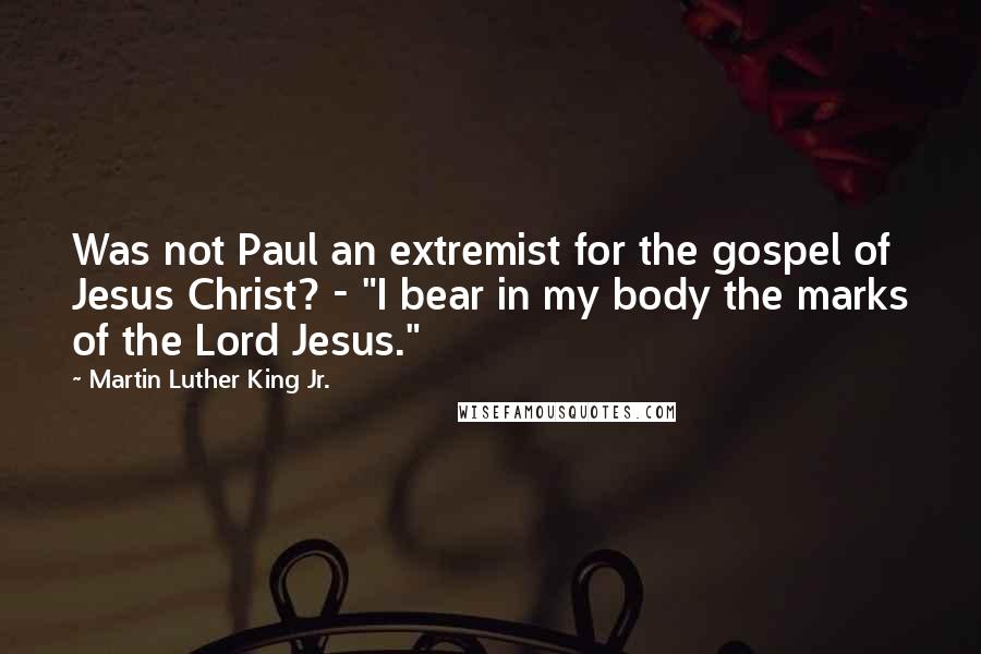 Martin Luther King Jr. Quotes: Was not Paul an extremist for the gospel of Jesus Christ? - "I bear in my body the marks of the Lord Jesus."