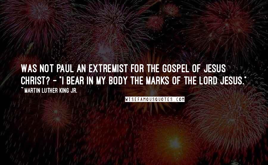 Martin Luther King Jr. Quotes: Was not Paul an extremist for the gospel of Jesus Christ? - "I bear in my body the marks of the Lord Jesus."
