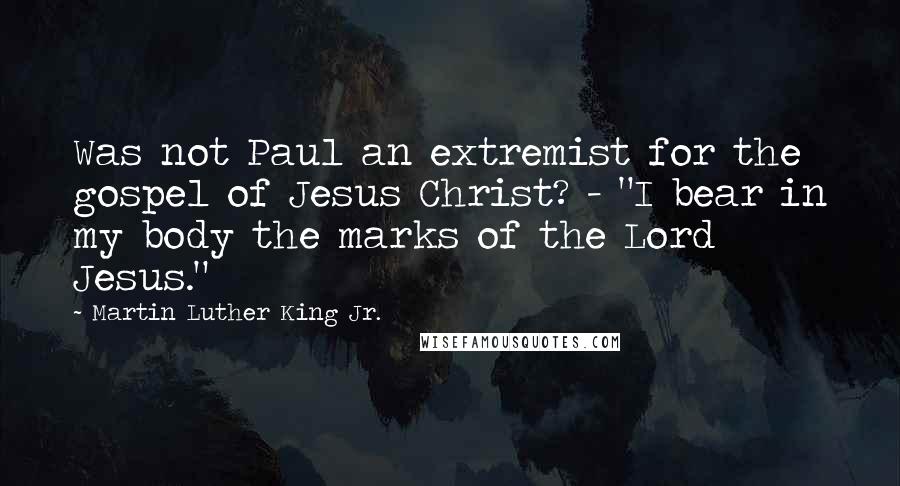 Martin Luther King Jr. Quotes: Was not Paul an extremist for the gospel of Jesus Christ? - "I bear in my body the marks of the Lord Jesus."