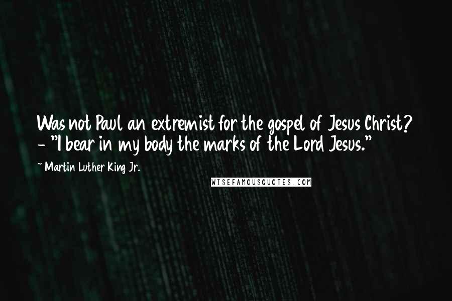 Martin Luther King Jr. Quotes: Was not Paul an extremist for the gospel of Jesus Christ? - "I bear in my body the marks of the Lord Jesus."