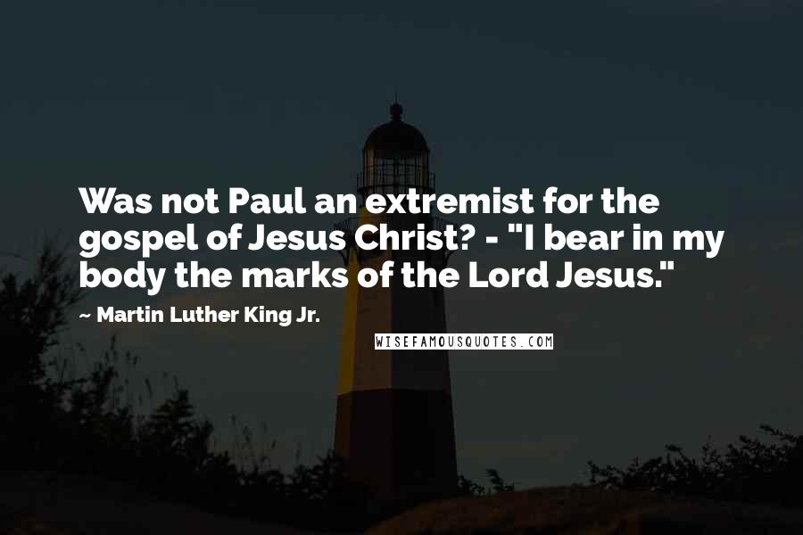 Martin Luther King Jr. Quotes: Was not Paul an extremist for the gospel of Jesus Christ? - "I bear in my body the marks of the Lord Jesus."