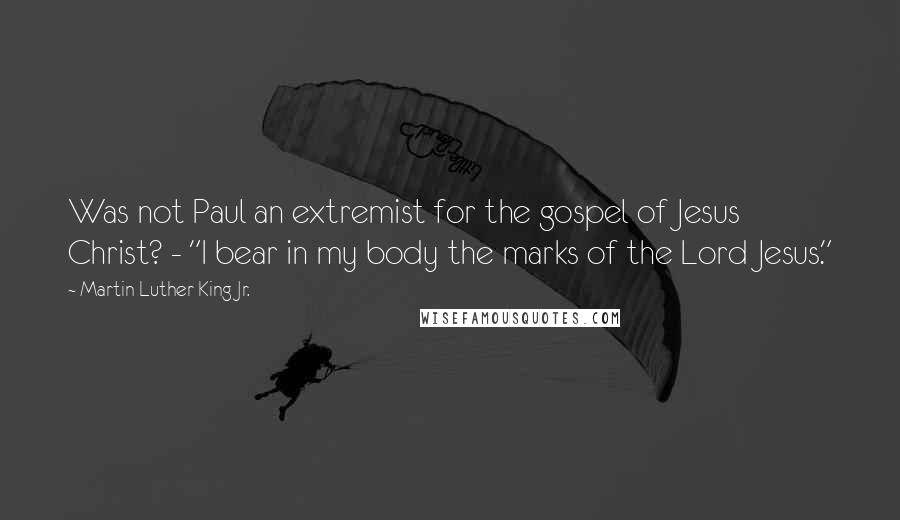 Martin Luther King Jr. Quotes: Was not Paul an extremist for the gospel of Jesus Christ? - "I bear in my body the marks of the Lord Jesus."