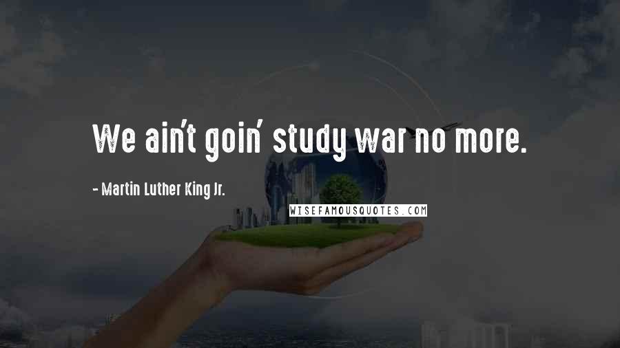 Martin Luther King Jr. Quotes: We ain't goin' study war no more.