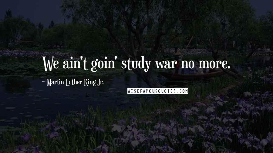 Martin Luther King Jr. Quotes: We ain't goin' study war no more.