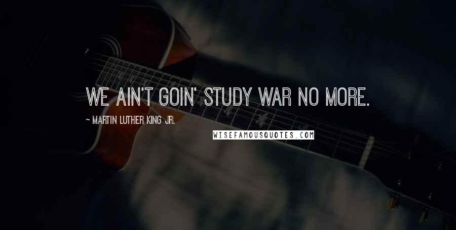 Martin Luther King Jr. Quotes: We ain't goin' study war no more.