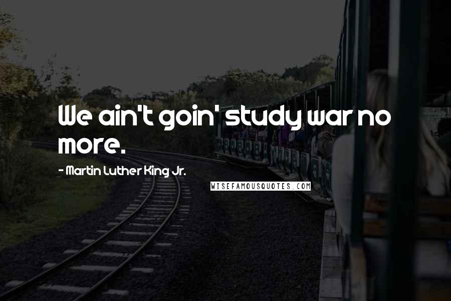 Martin Luther King Jr. Quotes: We ain't goin' study war no more.