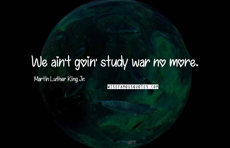 Martin Luther King Jr. Quotes: We ain't goin' study war no more.