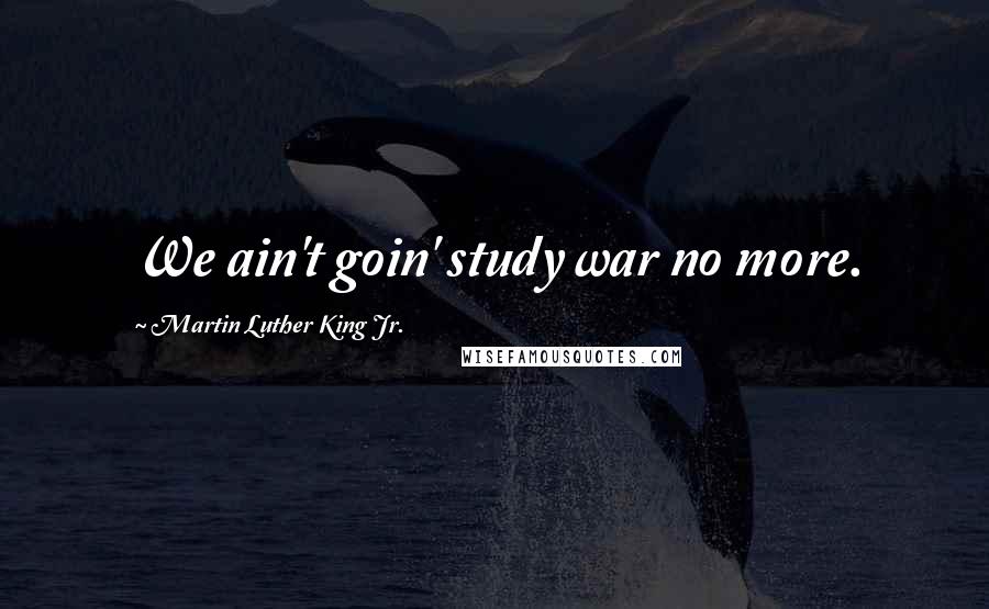 Martin Luther King Jr. Quotes: We ain't goin' study war no more.