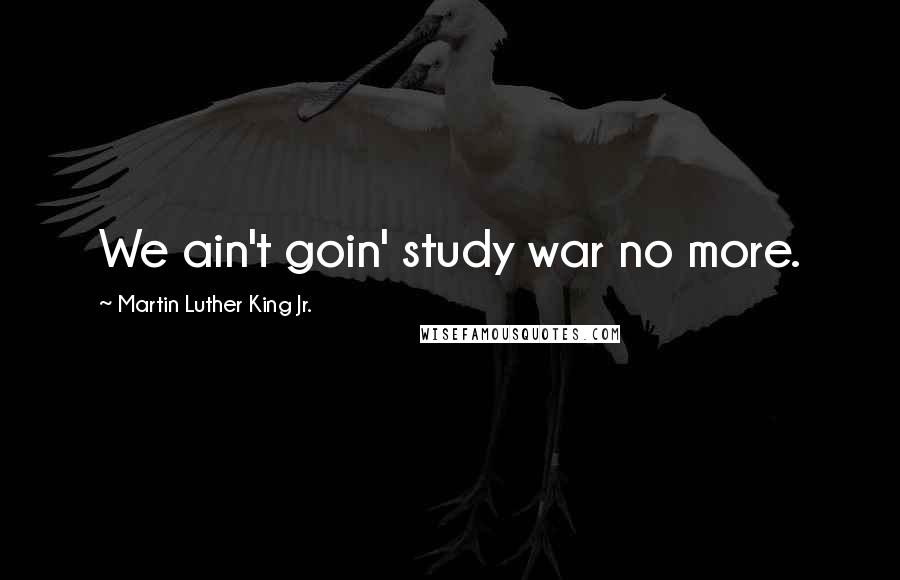 Martin Luther King Jr. Quotes: We ain't goin' study war no more.