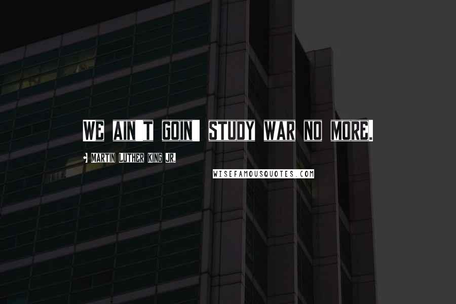 Martin Luther King Jr. Quotes: We ain't goin' study war no more.