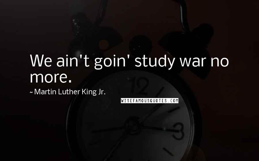 Martin Luther King Jr. Quotes: We ain't goin' study war no more.