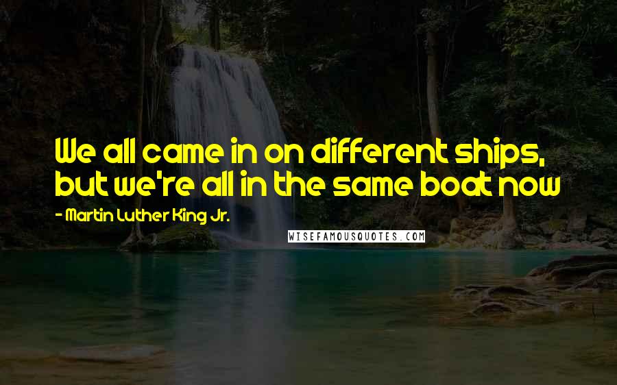 Martin Luther King Jr. Quotes: We all came in on different ships, but we're all in the same boat now