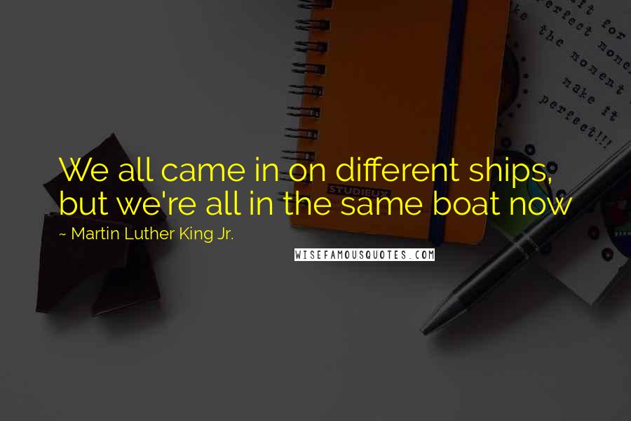 Martin Luther King Jr. Quotes: We all came in on different ships, but we're all in the same boat now