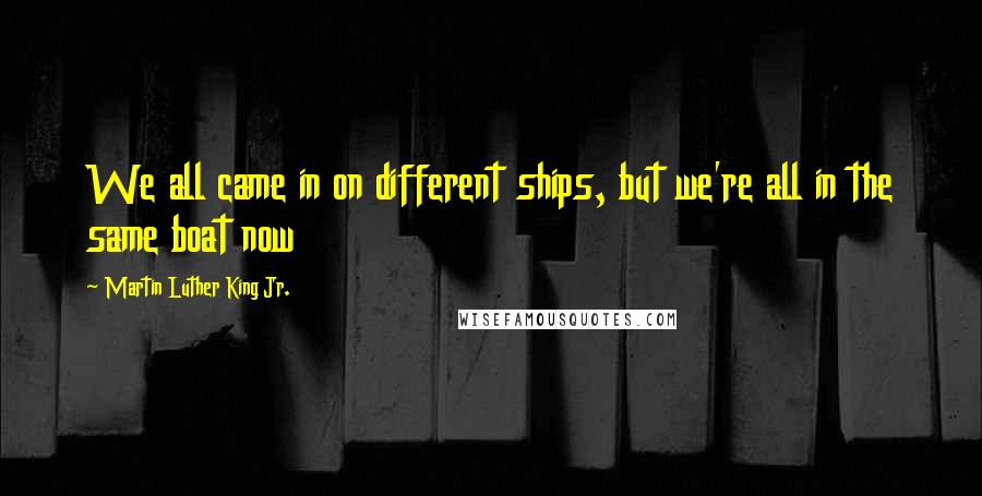 Martin Luther King Jr. Quotes: We all came in on different ships, but we're all in the same boat now