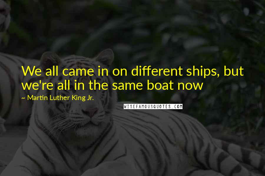 Martin Luther King Jr. Quotes: We all came in on different ships, but we're all in the same boat now