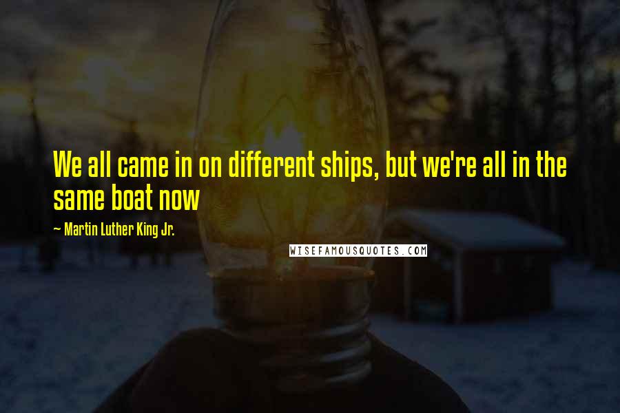 Martin Luther King Jr. Quotes: We all came in on different ships, but we're all in the same boat now