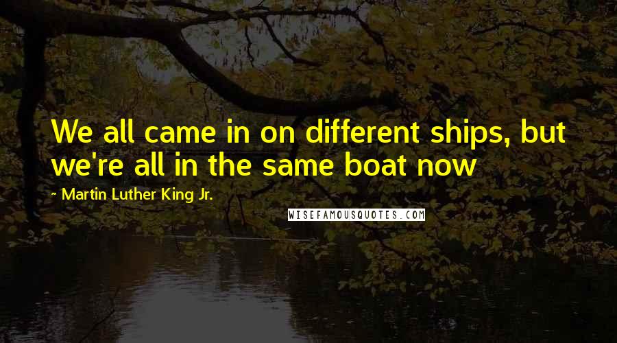 Martin Luther King Jr. Quotes: We all came in on different ships, but we're all in the same boat now