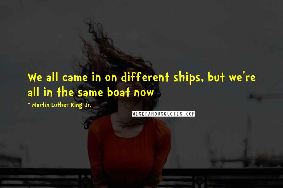 Martin Luther King Jr. Quotes: We all came in on different ships, but we're all in the same boat now